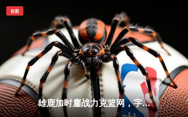 雄鹿加时鏖战力克篮网，字母哥36+12+8主宰关键时刻