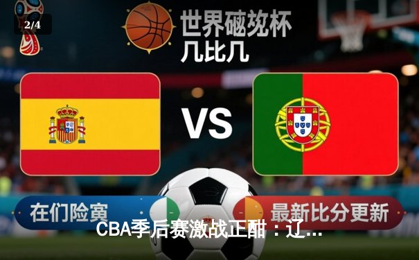 CBA季后赛激战正酣：辽宁本钢主场力克广东宏远，系列赛2-1领先 - 2