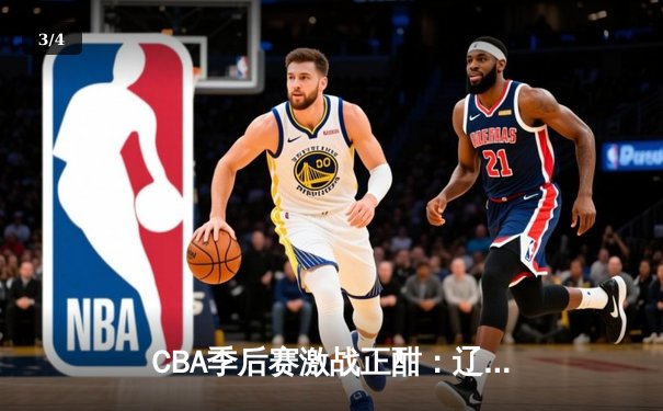 CBA季后赛激战正酣：辽宁本钢主场力克广东宏远，系列赛2-1领先 - 3