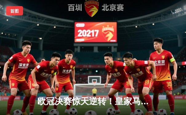 欧冠决赛惊天逆转！皇家马德里2-1力克多特蒙德，维尼修斯绝杀加冕第15冠